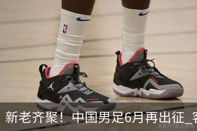 新老齐聚！中国男足6月再出征 客战新加坡主场对阵泰国