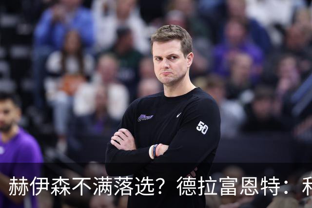 赫伊森不满落选？德拉富恩特：和他没问题，他做人和踢球仍需成长